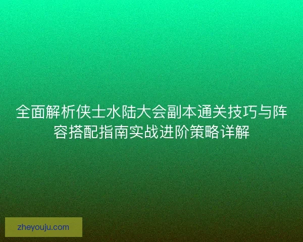 全面解析侠士水陆大会副本通关技巧与阵容搭配指南实战进阶策略详解