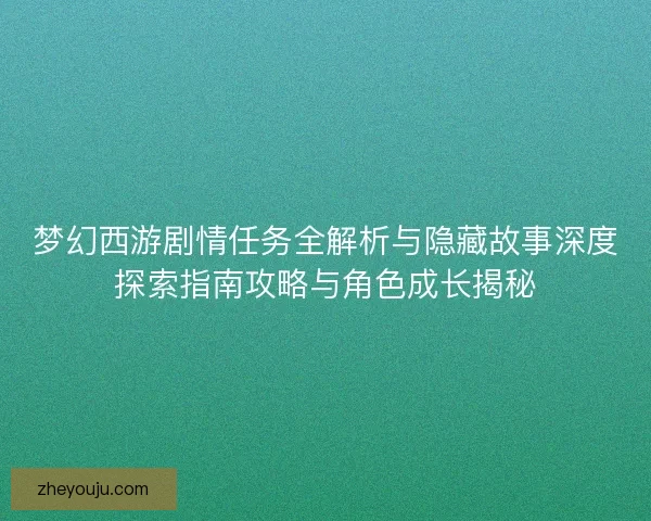 梦幻西游剧情任务全解析与隐藏故事深度探索指南攻略与角色成长揭秘