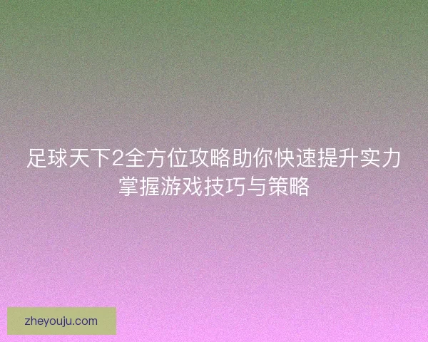 足球天下2全方位攻略助你快速提升实力掌握游戏技巧与策略