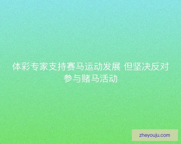 体彩专家支持赛马运动发展 但坚决反对参与赌马活动